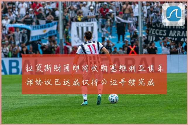 拉莫斯财团即将收购塞维利亚俱乐部协议已达成仅待公证手续完成