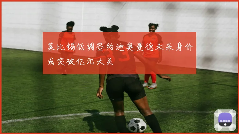 莱比锡低调签约迪奥曼德未来身价或突破亿元大关