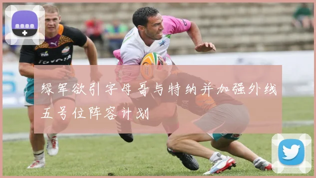 绿军欲引字母哥与特纳并加强外线五号位阵容计划