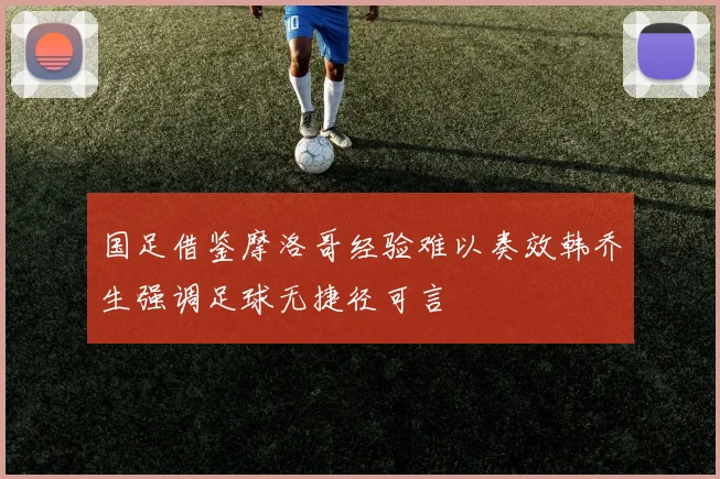 国足借鉴摩洛哥经验难以奏效韩乔生强调足球无捷径可言