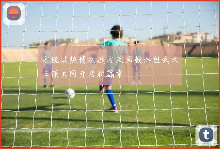 方镜淇热情欢迎方天画戟加盟武汉三镇共同开启新篇章