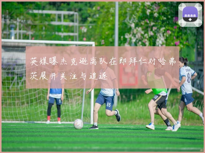 英媒曝杰克逊离队在即拜仁对哈弗茨展开关注与追逐