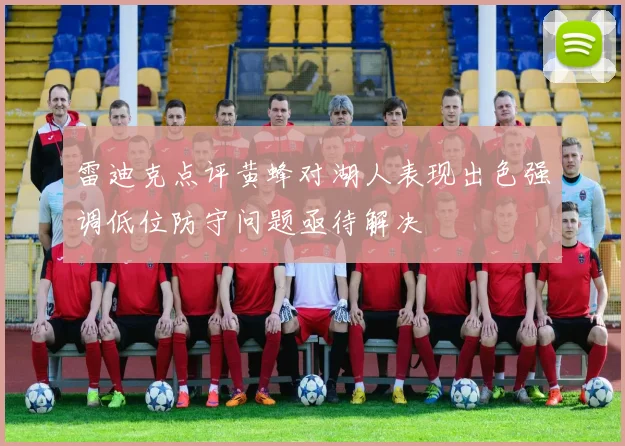 雷迪克点评黄蜂对湖人表现出色强调低位防守问题亟待解决