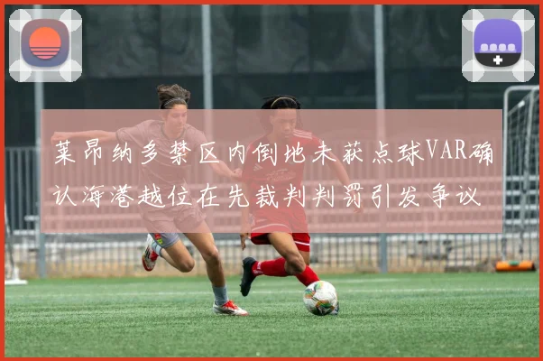 莱昂纳多禁区内倒地未获点球VAR确认海港越位在先裁判判罚引发争议