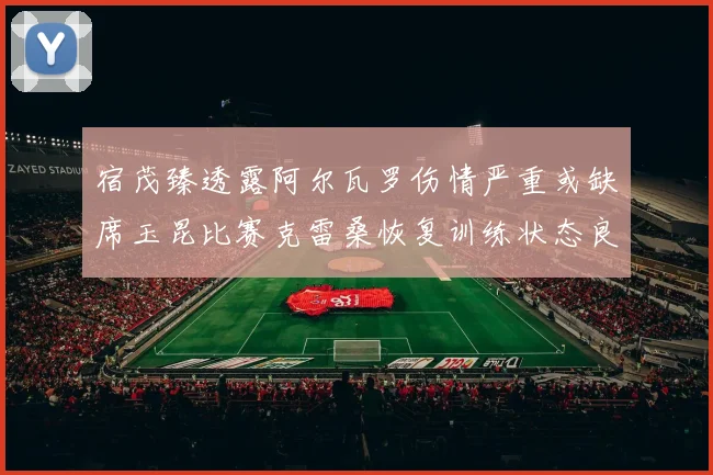 宿茂臻透露阿尔瓦罗伤情严重或缺席玉昆比赛克雷桑恢复训练状态良好