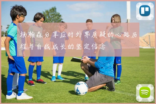 杨瀚森分享应对外界质疑的心路历程与自我成长的坚定信念