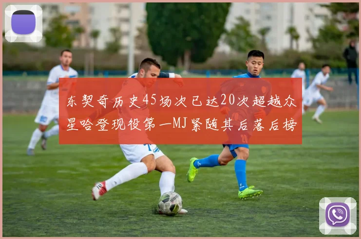 东契奇历史45场次已达20次超越众星哈登现役第一MJ紧随其后落后榜首100场