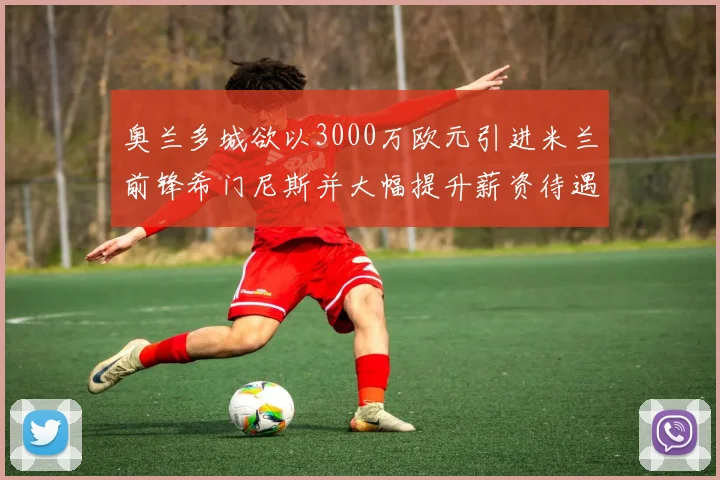 奥兰多城欲以3000万欧元引进米兰前锋希门尼斯并大幅提升薪资待遇