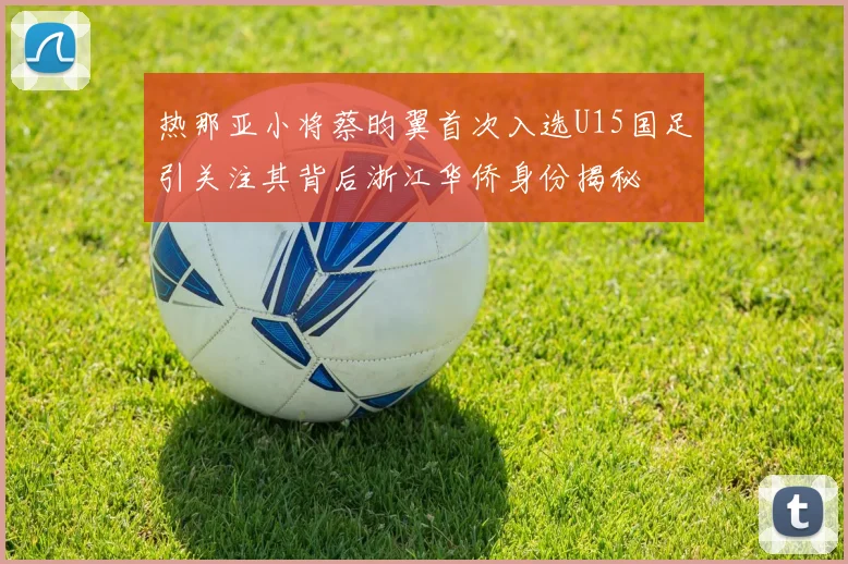热那亚小将蔡昀翼首次入选U15国足引关注其背后浙江华侨身份揭秘