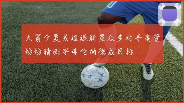 火箭今夏或追逐新星众多对手高管纷纷猜测字母伦纳德成目标