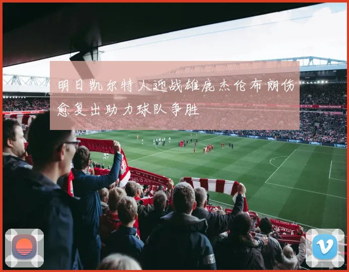 明日凯尔特人迎战雄鹿杰伦布朗伤愈复出助力球队争胜