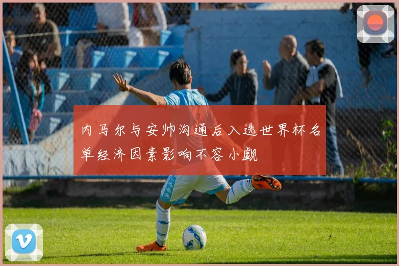 内马尔与安帅沟通后入选世界杯名单经济因素影响不容小觑