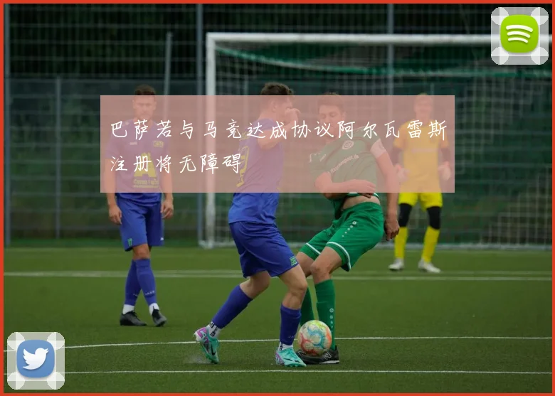 巴萨若与马竞达成协议阿尔瓦雷斯注册将无障碍