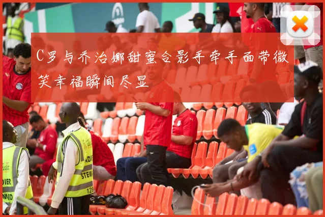 C罗与乔治娜甜蜜合影手牵手面带微笑幸福瞬间尽显