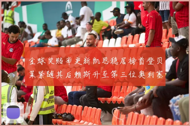 金球奖赔率更新凯恩稳居榜首登贝莱紧随其后赖斯升至第三位奥利塞排名下滑至第四