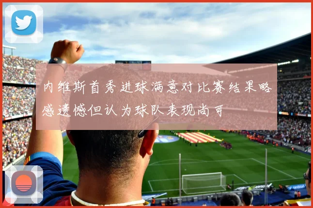 内维斯首秀进球满意对比赛结果略感遗憾但认为球队表现尚可