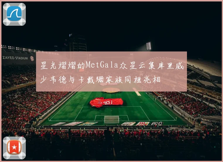 星光熠熠的MetGala众星云集库里威少韦德与卡戴珊家族同框亮相