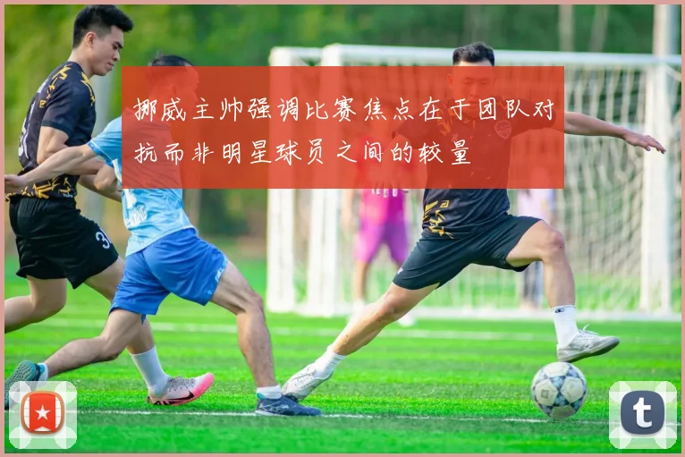 挪威主帅强调比赛焦点在于团队对抗而非明星球员之间的较量