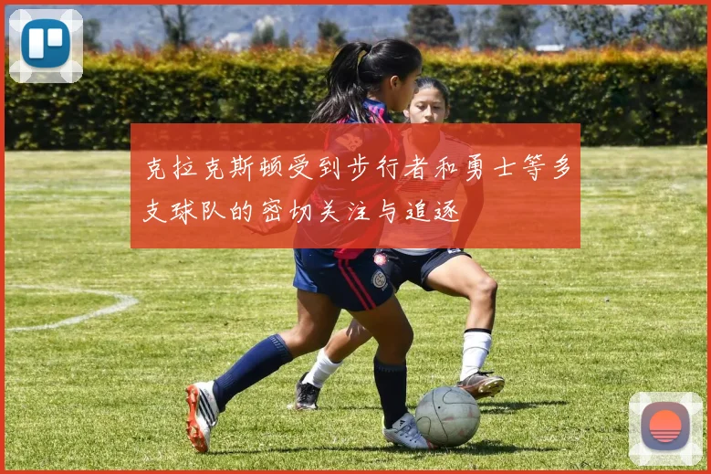 克拉克斯顿受到步行者和勇士等多支球队的密切关注与追逐
