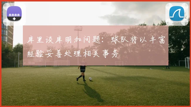 库里谈库明加问题：球队将以丰富经验妥善处理相关事务