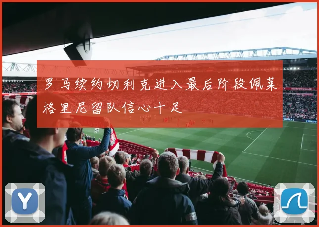 罗马续约切利克进入最后阶段佩莱格里尼留队信心十足