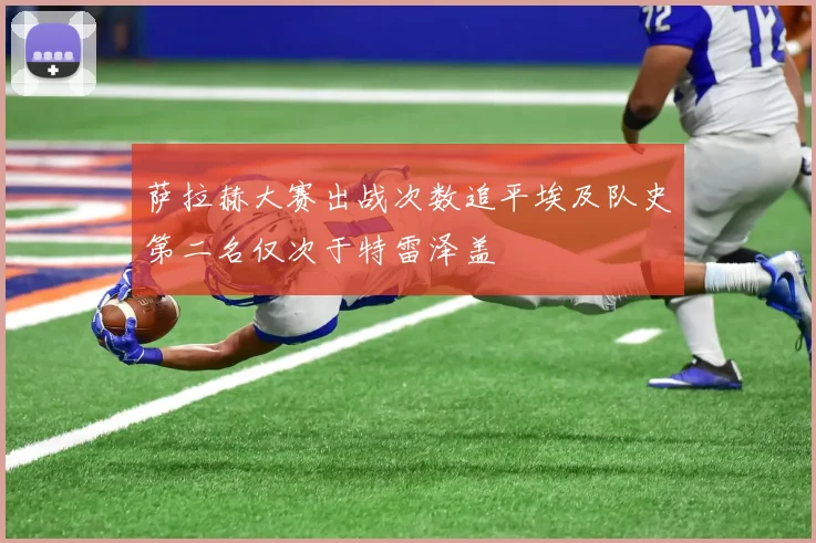 萨拉赫大赛出战次数追平埃及队史第二名仅次于特雷泽盖