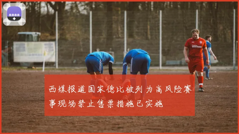 西媒报道国家德比被列为高风险赛事现场禁止售票措施已实施