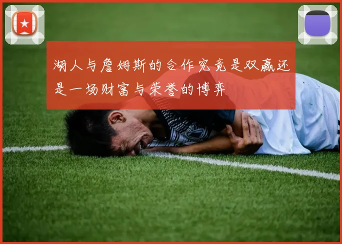 湖人与詹姆斯的合作究竟是双赢还是一场财富与荣誉的博弈