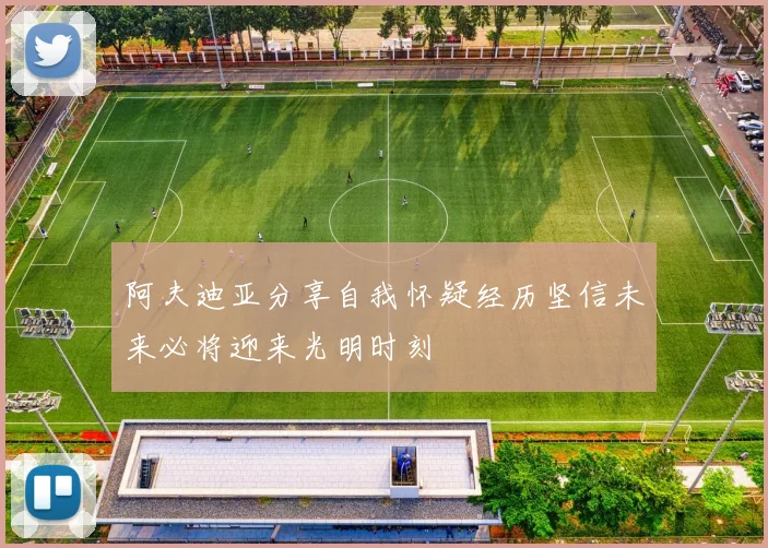 阿夫迪亚分享自我怀疑经历坚信未来必将迎来光明时刻