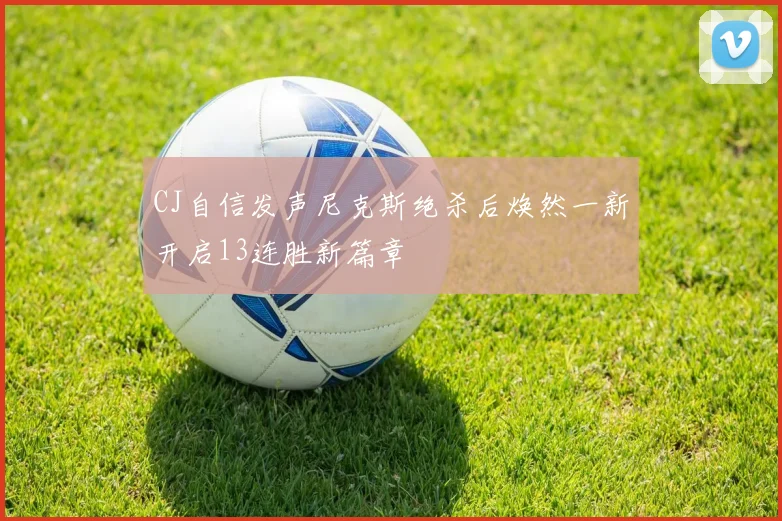 CJ自信发声尼克斯绝杀后焕然一新开启13连胜新篇章