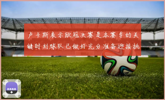 卢卡斯表示欧冠决赛是本赛季的关键时刻球队已做好充分准备迎接挑战