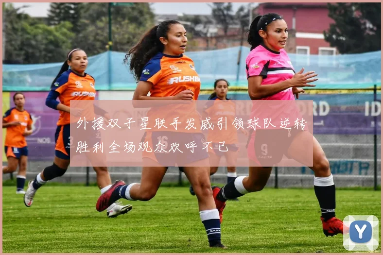外援双子星联手发威引领球队逆转胜利全场观众欢呼不已